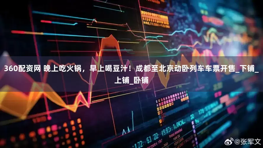 360配资网 晚上吃火锅，早上喝豆汁！成都至北京动卧列车车票开售_下铺_上铺_卧铺
