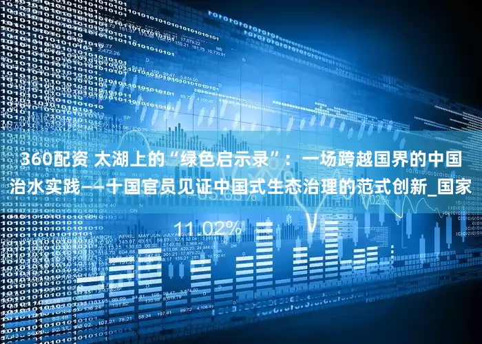 360配资 太湖上的“绿色启示录”：一场跨越国界的中国治水实践——十国官员见证中国式生态治理的范式创新_国家