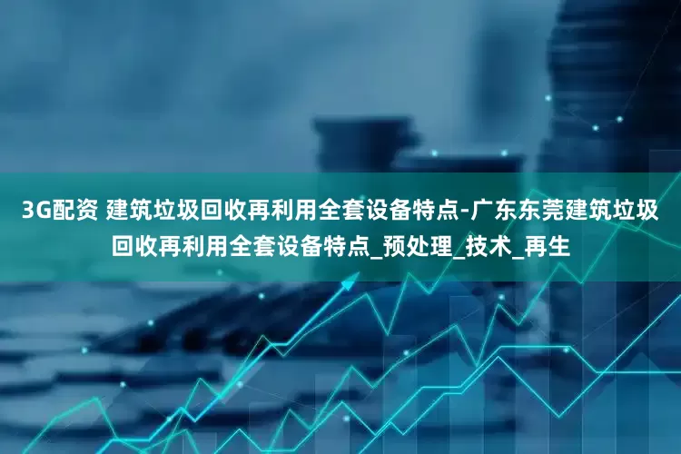 3G配资 建筑垃圾回收再利用全套设备特点-广东东莞建筑垃圾回收再利用全套设备特点_预处理_技术_再生