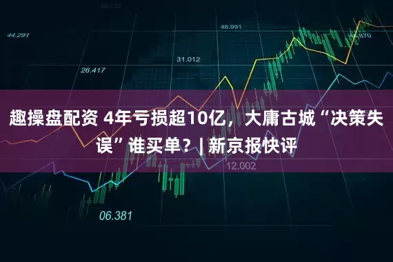 趣操盘配资 4年亏损超10亿，大庸古城“决策失误”谁买单？| 新京报快评