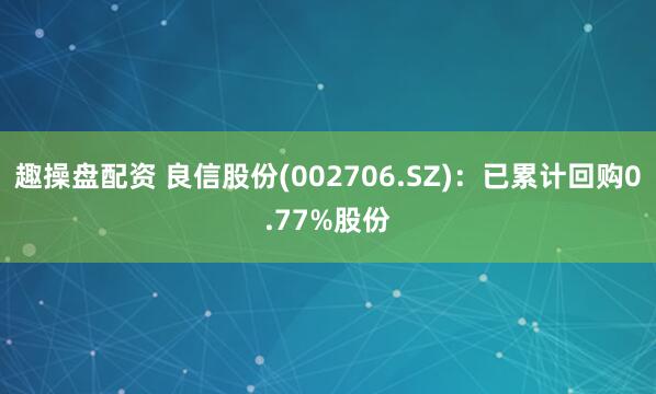 趣操盘配资 良信股份(002706.SZ)：已累计回购0.77%股份