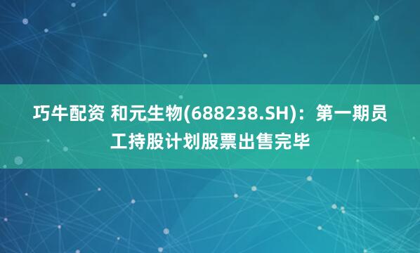 巧牛配资 和元生物(688238.SH)：第一期员工持股计划股票出售完毕