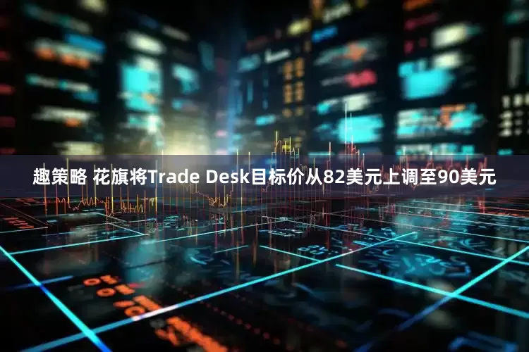 趣策略 花旗将Trade Desk目标价从82美元上调至90美元