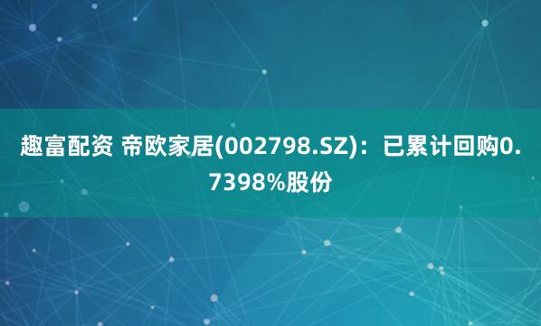 趣富配资 帝欧家居(002798.SZ)：已累计回购0.7398%股份
