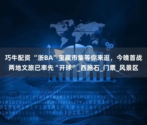 巧牛配资 “浙BA”宝藏市集等你来逛，今晚首战两地文旅已率先“开球”_西施石_门票_风景区