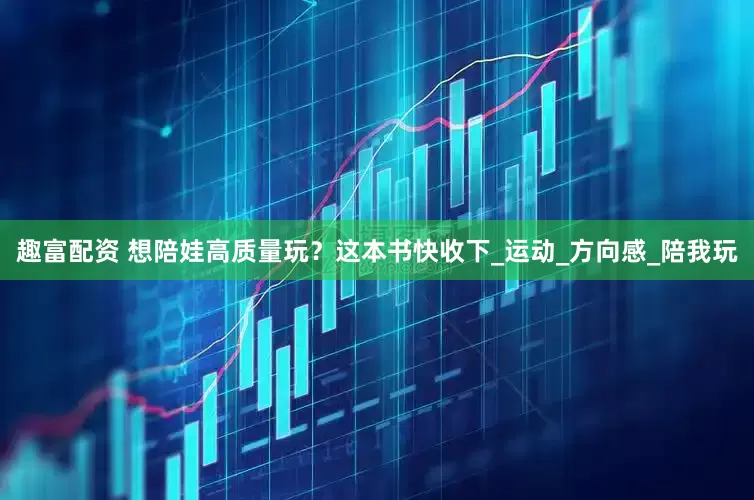 趣富配资 想陪娃高质量玩？这本书快收下_运动_方向感_陪我玩