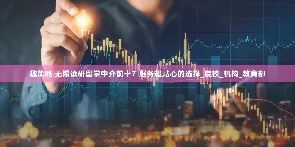 趣策略 无锡读研留学中介前十？服务超贴心的选择_院校_机构_教育部