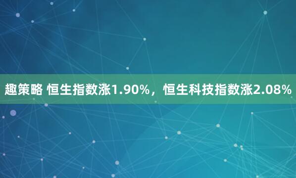 趣策略 恒生指数涨1.90%，恒生科技指数涨2.08%