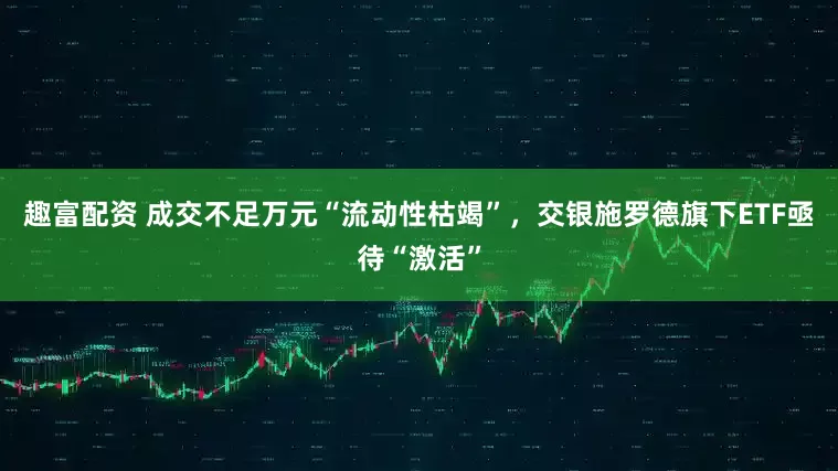 趣富配资 成交不足万元“流动性枯竭”，交银施罗德旗下ETF亟待“激活”