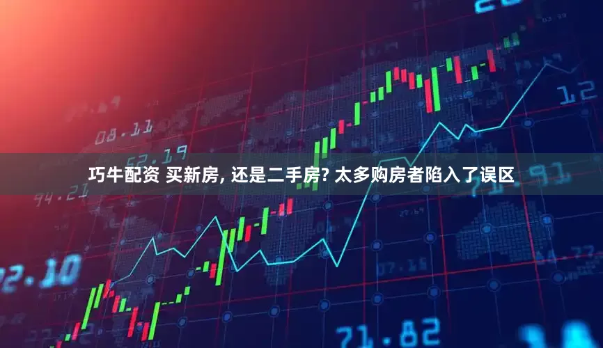 巧牛配资 买新房, 还是二手房? 太多购房者陷入了误区