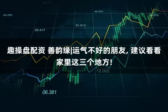 趣操盘配资 善韵缘|运气不好的朋友, 建议看看家里这三个地方!