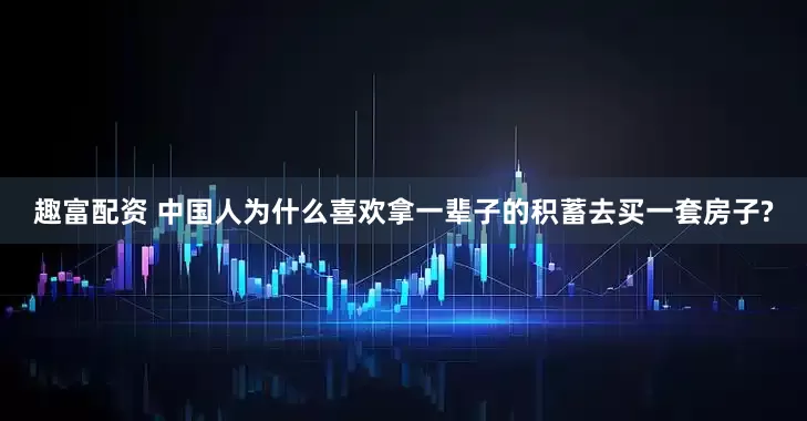 趣富配资 中国人为什么喜欢拿一辈子的积蓄去买一套房子?