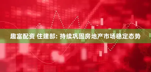 趣富配资 住建部: 持续巩固房地产市场稳定态势