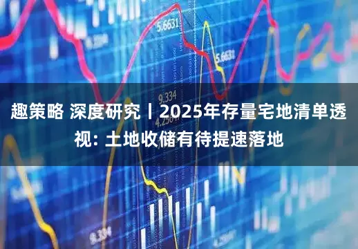 趣策略 深度研究丨2025年存量宅地清单透视: 土地收储有待提速落地