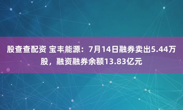 股查查配资 宝丰能源：7月14日融券卖出5.44万股，融资融券余额13.83亿元