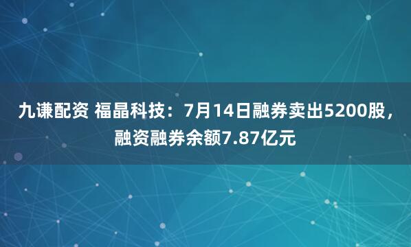 九谦配资 福晶科技：7月14日融券卖出5200股，融资融券余额7.87亿元