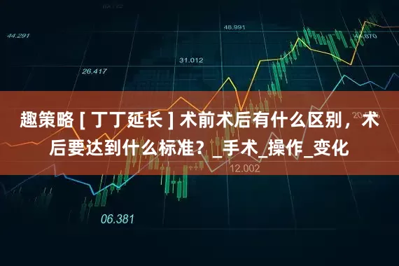 趣策略 [ 丁丁延长 ] 术前术后有什么区别，术后要达到什么标准？_手术_操作_变化