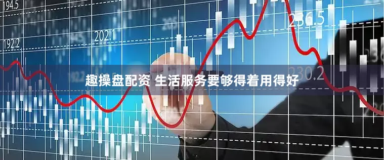 趣操盘配资 生活服务要够得着用得好