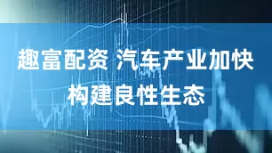 趣富配资 汽车产业加快构建良性生态