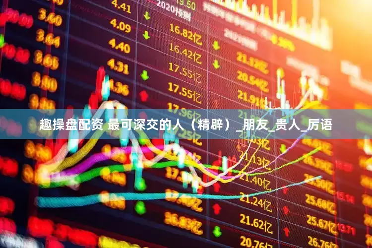 趣操盘配资 最可深交的人（精辟）_朋友_贵人_厉语