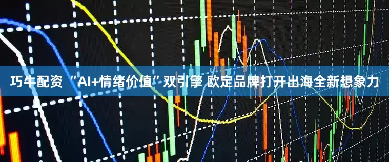 巧牛配资 “AI+情绪价值”双引擎 欧定品牌打开出海全新想象力