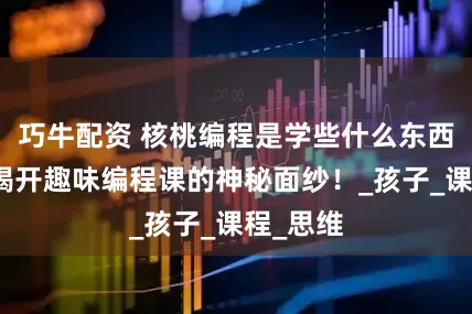 巧牛配资 核桃编程是学些什么东西？带你揭开趣味编程课的神秘面纱！_孩子_课程_思维