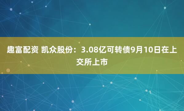 趣富配资 凯众股份：3.08亿可转债9月10日在上交所上市