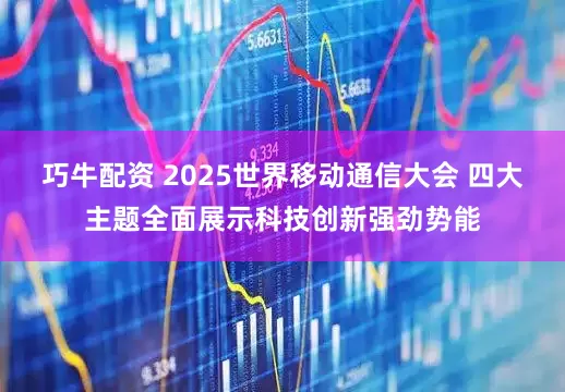 巧牛配资 2025世界移动通信大会 四大主题全面展示科技创新强劲势能