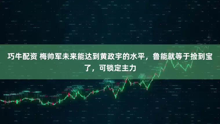 巧牛配资 梅帅军未来能达到黄政宇的水平，鲁能就等于捡到宝了，可锁定主力