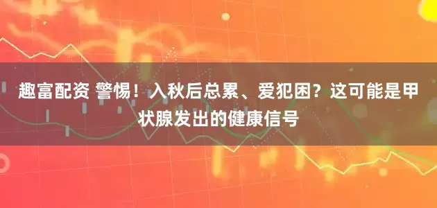 趣富配资 警惕!入秋后总累、爱犯困?这可能是甲状腺发出的健康信号