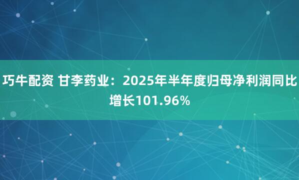 巧牛配资 甘李药业：2025年半年度归母净利润同比增长101.96%