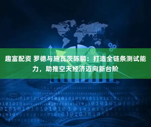 趣富配资 罗德与施瓦茨陈鹏：打造全链条测试能力，助推空天经济迈向新台阶