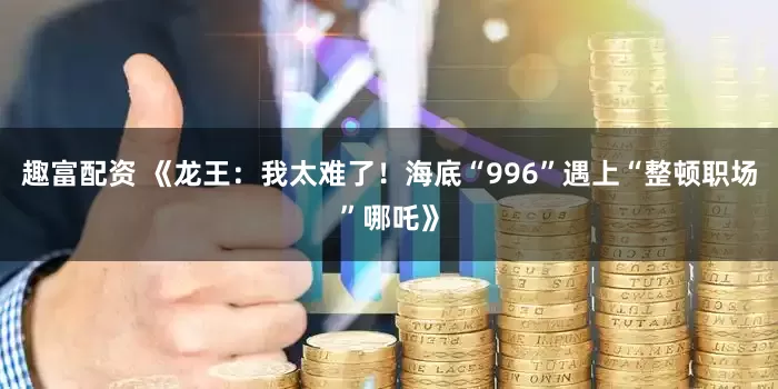 趣富配资 《龙王：我太难了！海底“996”遇上“整顿职场”哪吒》