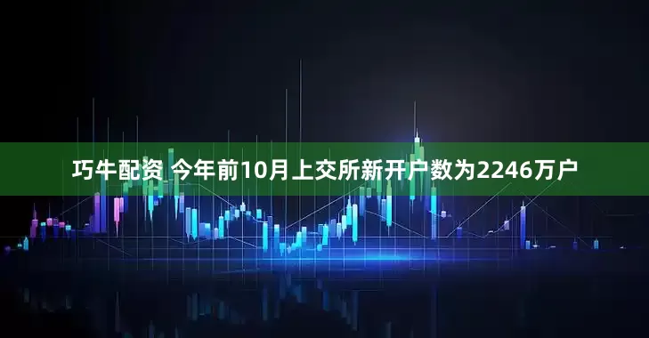 巧牛配资 今年前10月上交所新开户数为2246万户