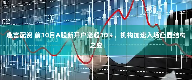 趣富配资 前10月A股新开户涨超10%，机构加速入场凸显结构之变