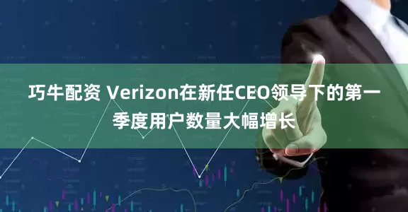 巧牛配资 Verizon在新任CEO领导下的第一季度用户数量大幅增长