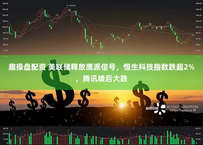 趣操盘配资 美联储释放鹰派信号，恒生科技指数跌超2%，腾讯绩后大跌