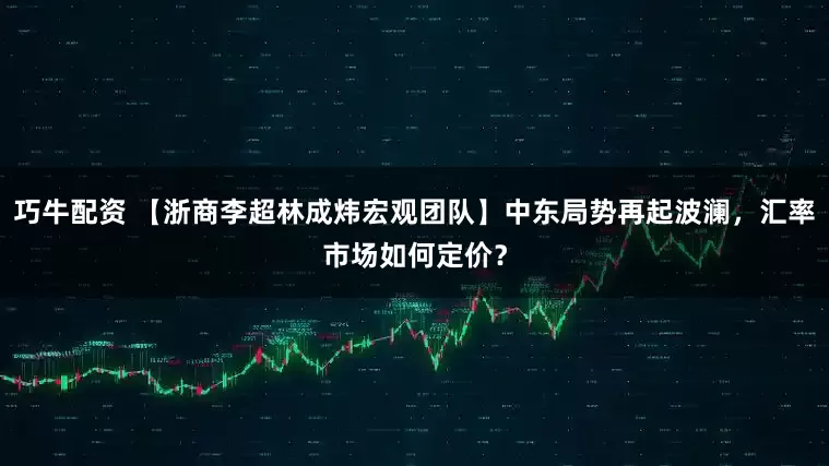 巧牛配资 【浙商李超林成炜宏观团队】中东局势再起波澜，汇率市场如何定价？