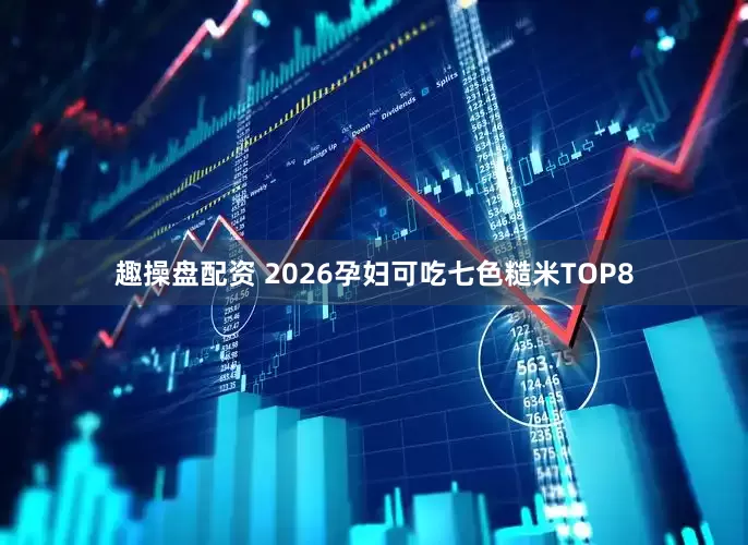 趣操盘配资 2026孕妇可吃七色糙米TOP8