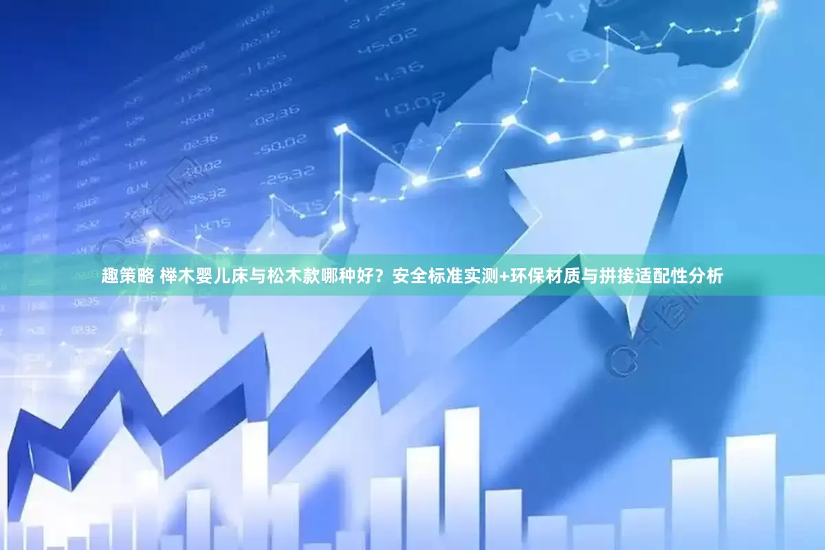 趣策略 榉木婴儿床与松木款哪种好？安全标准实测+环保材质与拼接适配性分析