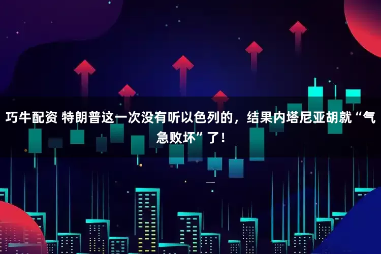 巧牛配资 特朗普这一次没有听以色列的，结果内塔尼亚胡就“气急败坏”了！