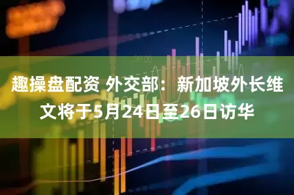 趣操盘配资 外交部：新加坡外长维文将于5月24日至26日访华