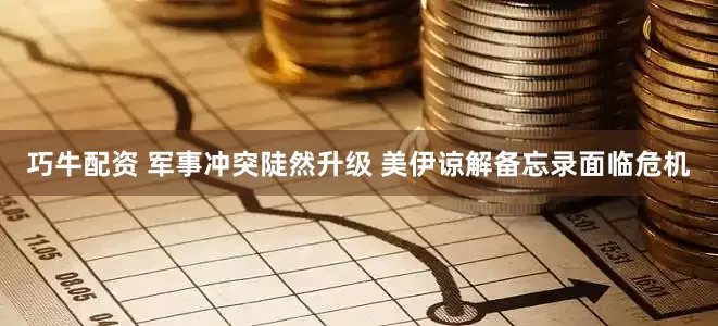巧牛配资 军事冲突陡然升级 美伊谅解备忘录面临危机