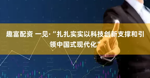 趣富配资 一见·“扎扎实实以科技创新支撑和引领中国式现代化”